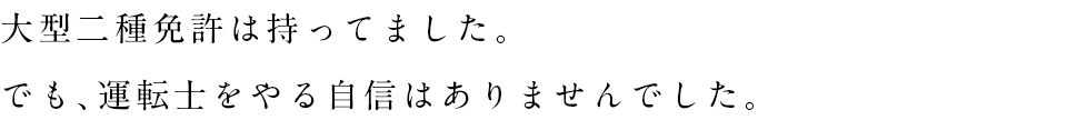 大型二種免許は持ってました。でも、運転士をやる自信はありませんでした。