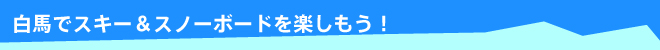 白馬でスキー＆スノーボードを楽しもう！