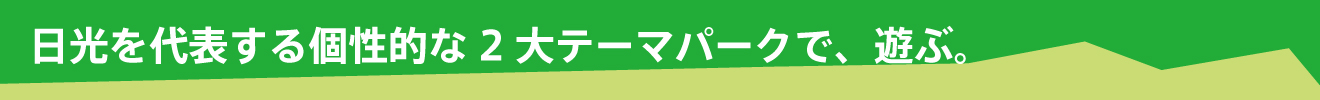 日光を代表する個性的な2大テーマパークで、遊ぶ。