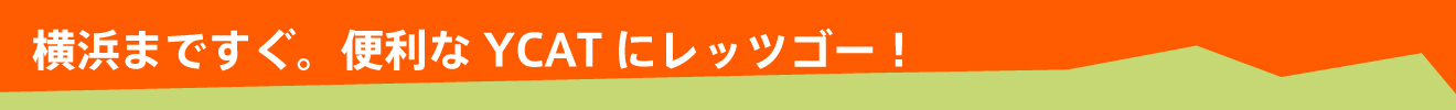 横浜まですぐ。便利なYCATにレッツゴー！