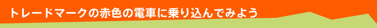 トレードマークの赤色の電車に乗り込んでみよう