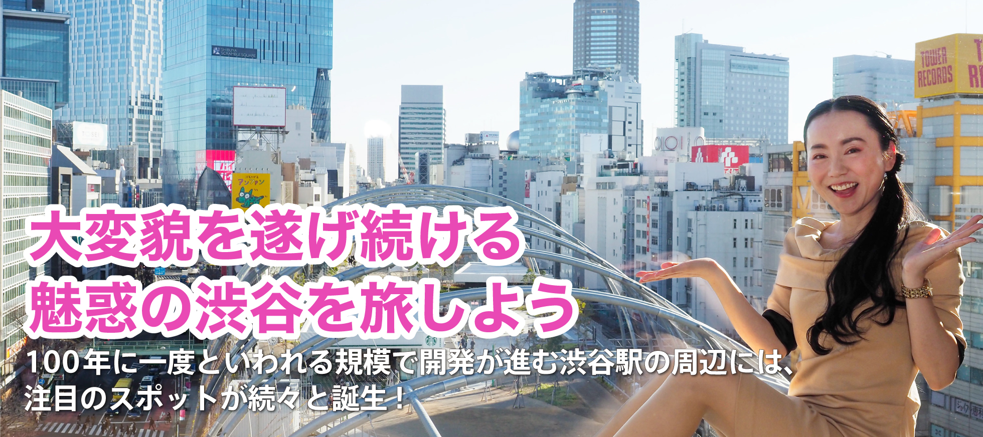 Let's travel to the enchanting Shibuya, which continues to undergo major transformations Around Shibuya Station, where development is progressing on a scale that is said to occur once every 100 years, attention-grabbing spots are opening one after another!