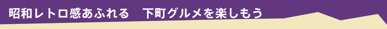 昭和レトロ感あふれる　下町グルメを楽しもう