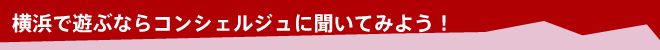 横浜で遊ぶならコンシェルジュに聞いてみよう！