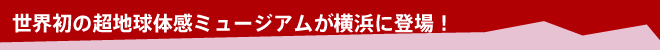 世界初の大自然超体感ミュージアムが横浜に登場！